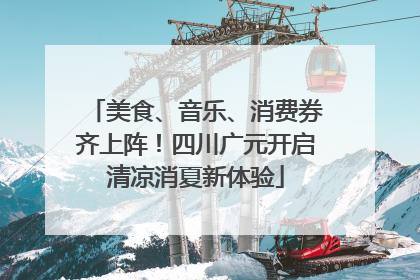 美食、音乐、消费券齐上阵！四川广元开启清凉消夏新体验