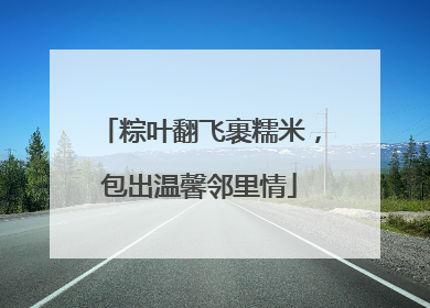 粽叶翻飞裹糯米，包出温馨邻里情
