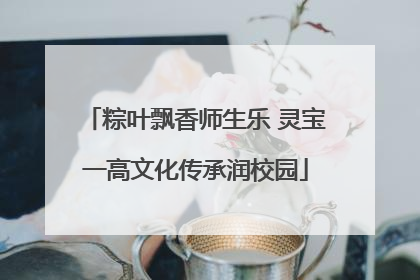 粽叶飘香师生乐 灵宝一高文化传承润校园