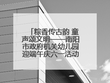 粽香传古韵 童声颂文明——南阳市政府机关幼儿园迎端午庆六一活动丰富多彩
