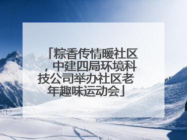 粽香传情暖社区，中建四局环境科技公司举办社区老年趣味运动会