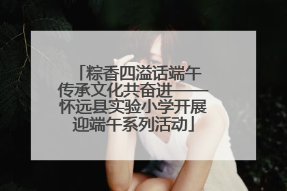 粽香四溢话端午 传承文化共奋进——怀远县实验小学开展迎端午系列活动