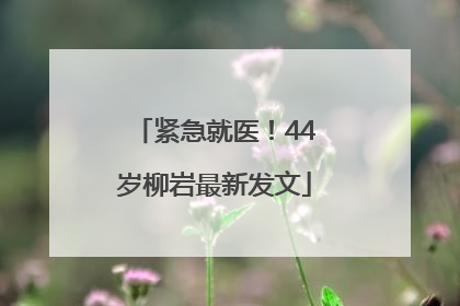 紧急就医！44岁柳岩最新发文