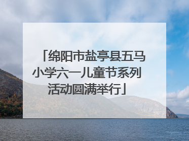 绵阳市盐亭县五马小学六一儿童节系列活动圆满举行