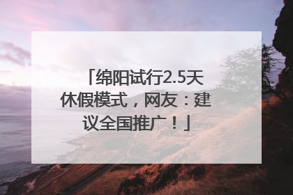 绵阳试行2.5天休假模式，网友：建议全国推广！