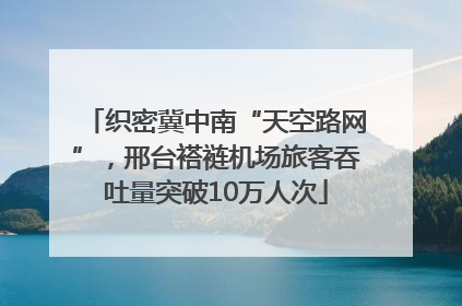 织密冀中南“天空路网”，邢台褡裢机场旅客吞吐量突破10万人次