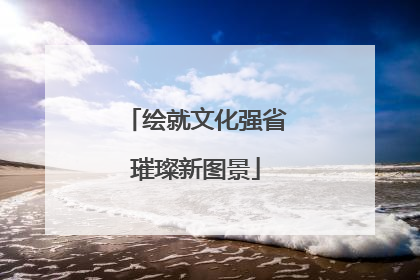 绘就文化强省璀璨新图景