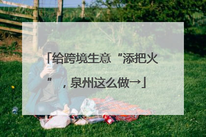 给跨境生意“添把火”，泉州这么做→