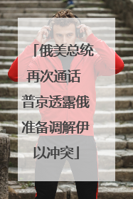 俄美总统再次通话 普京透露俄准备调解伊以冲突