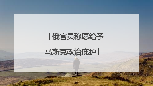 俄官员称愿给予马斯克政治庇护