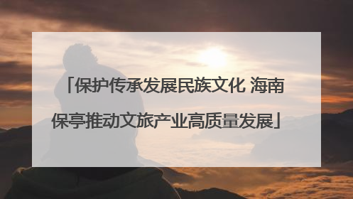保护传承发展民族文化 海南保亭推动文旅产业高质量发展