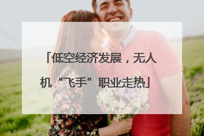 低空经济发展，无人机“飞手”职业走热
