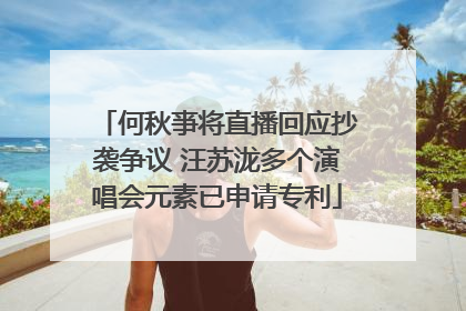 何秋亊将直播回应抄袭争议 汪苏泷多个演唱会元素已申请专利