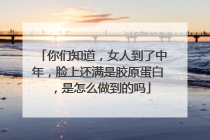 你们知道，女人到了中年，脸上还满是胶原蛋白，是怎么做到的吗