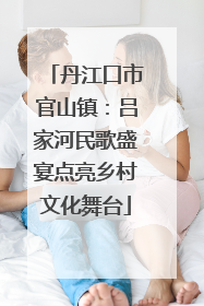 丹江口市官山镇：吕家河民歌盛宴点亮乡村文化舞台