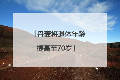 丹麦将退休年龄提高至70岁