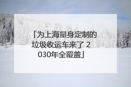 为上海量身定制的垃圾收运车来了 2030年全覆盖