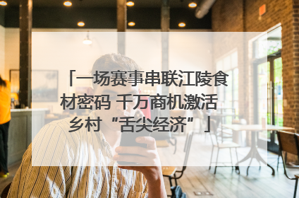 一场赛事串联江陵食材密码 千万商机激活乡村“舌尖经济”