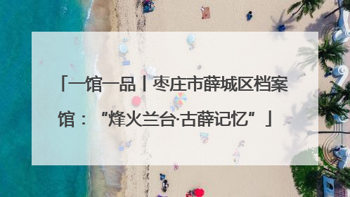 一馆一品丨枣庄市薛城区档案馆：“烽火兰台·古薛记忆”