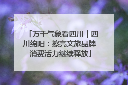 万千气象看四川｜四川绵阳：擦亮文旅品牌 消费活力继续释放