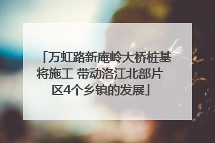 万虹路新庵岭大桥桩基将施工 带动洛江北部片区4个乡镇的发展