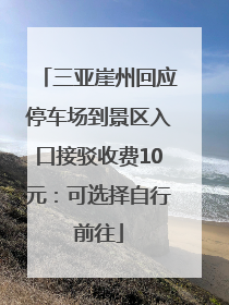 三亚崖州回应停车场到景区入口接驳收费10元：可选择自行前往