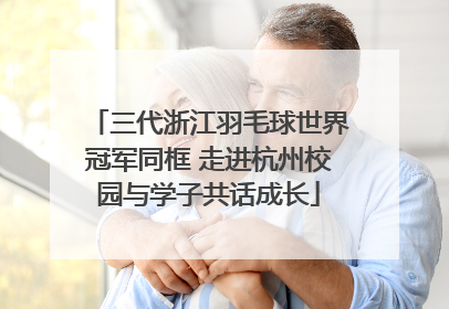 三代浙江羽毛球世界冠军同框 走进杭州校园与学子共话成长