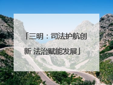 三明：司法护航创新 法治赋能发展