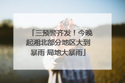 三预警齐发！今晚起湘北部分地区大到暴雨 局地大暴雨