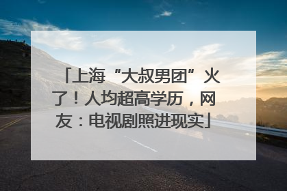 上海“大叔男团”火了！人均超高学历，网友：电视剧照进现实
