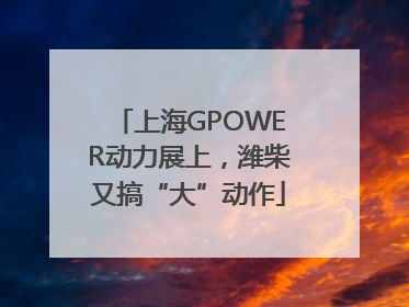 上海GPOWER动力展上，潍柴又搞“大”动作