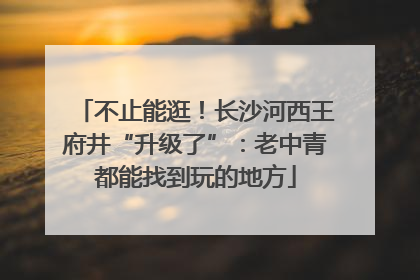 不止能逛！长沙河西王府井“升级了”：老中青都能找到玩的地方