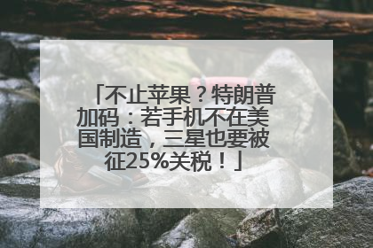 不止苹果？特朗普加码：若手机不在美国制造，三星也要被征25%关税！