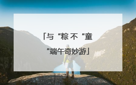 与“粽 不“童“端午奇妙游