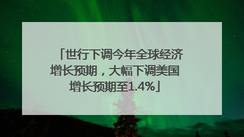 世行下调今年全球经济增长预期，大幅下调美国增长预期至1.4%