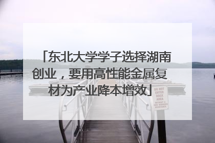 东北大学学子选择湖南创业，要用高性能金属复材为产业降本增效
