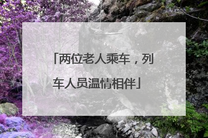 两位老人乘车，列车人员温情相伴