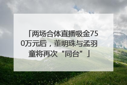 两场合体直播吸金750万元后，董明珠与孟羽童将再次“同台”