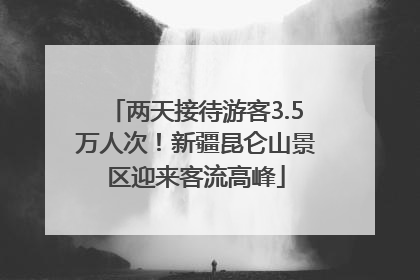 两天接待游客3.5万人次！新疆昆仑山景区迎来客流高峰