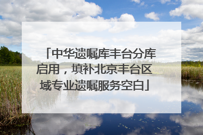 中华遗嘱库丰台分库启用，填补北京丰台区域专业遗嘱服务空白