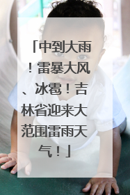 中到大雨！雷暴大风、冰雹！吉林省迎来大范围雷雨天气！