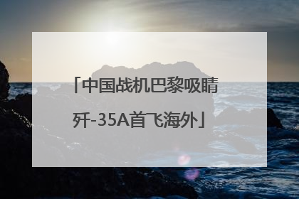 中国战机巴黎吸睛 歼-35A首飞海外
