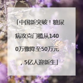 中国新突破！糖尿病攻克门槛从1400万骤降至50万元，5亿人迎新生