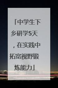 中学生下乡研学5天，在实践中拓宽视野锻炼能力