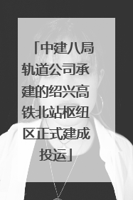 中建八局轨道公司承建的绍兴高铁北站枢纽区正式建成投运