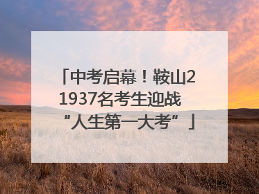 中考启幕！鞍山21937名考生迎战“人生第一大考”