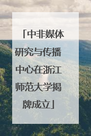 中非媒体研究与传播中心在浙江师范大学揭牌成立