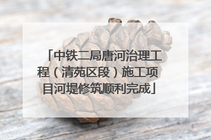 中铁二局唐河治理工程（清苑区段）施工项目河堤修筑顺利完成