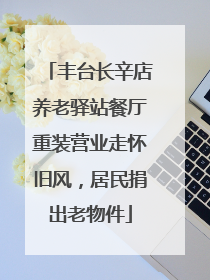 丰台长辛店养老驿站餐厅重装营业走怀旧风，居民捐出老物件