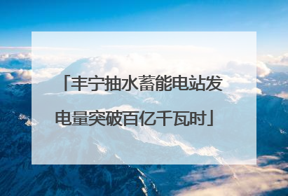 丰宁抽水蓄能电站发电量突破百亿千瓦时